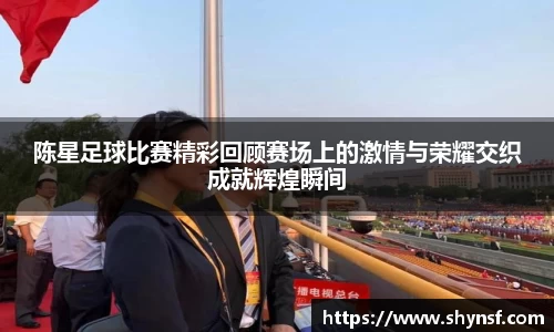 陈星足球比赛精彩回顾赛场上的激情与荣耀交织成就辉煌瞬间