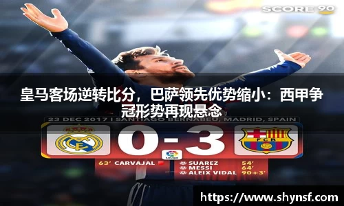 皇马客场逆转比分，巴萨领先优势缩小：西甲争冠形势再现悬念