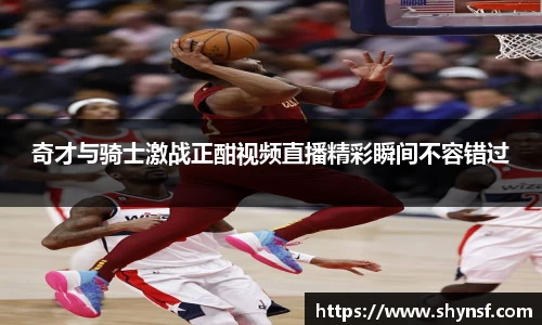 奇才与骑士激战正酣视频直播精彩瞬间不容错过