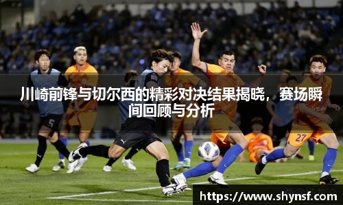 川崎前锋与切尔西的精彩对决结果揭晓，赛场瞬间回顾与分析