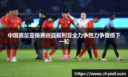 中国男足亚预赛迎战叙利亚全力争胜力争晋级下一轮