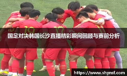 国足对决韩国长沙直播精彩瞬间回顾与赛前分析