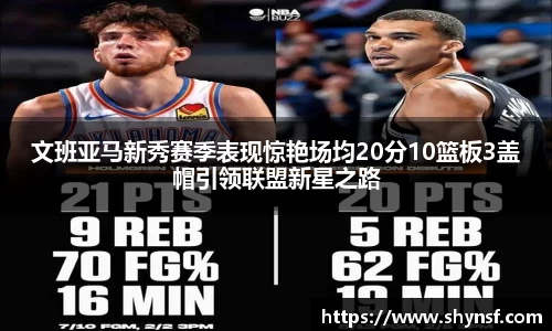 文班亚马新秀赛季表现惊艳场均20分10篮板3盖帽引领联盟新星之路