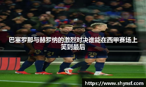 巴塞罗那与赫罗纳的激烈对决谁能在西甲赛场上笑到最后