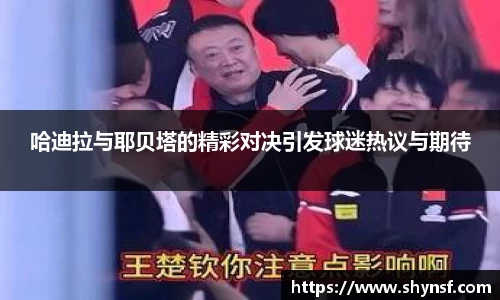 哈迪拉与耶贝塔的精彩对决引发球迷热议与期待