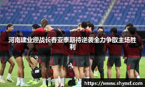河南建业迎战长春亚泰期待逆袭全力争取主场胜利