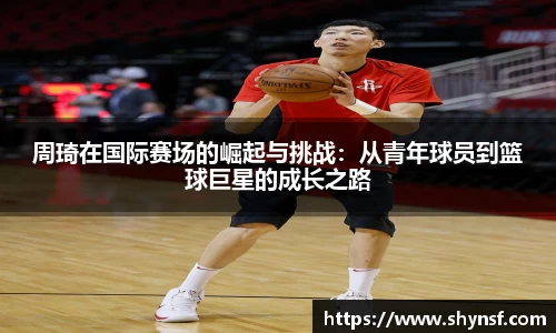 周琦在国际赛场的崛起与挑战：从青年球员到篮球巨星的成长之路