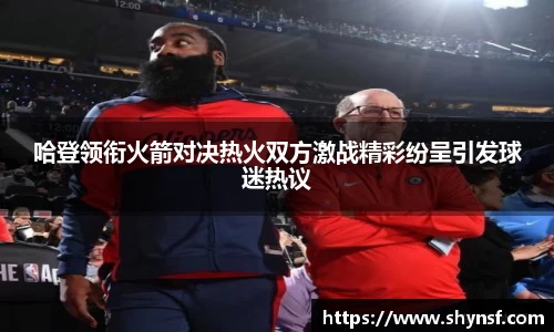 哈登领衔火箭对决热火双方激战精彩纷呈引发球迷热议
