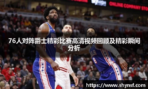 76人对阵爵士精彩比赛高清视频回顾及精彩瞬间分析