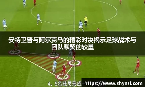 安特卫普与阿尔克马的精彩对决揭示足球战术与团队默契的较量