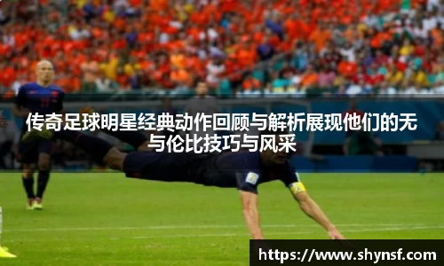 传奇足球明星经典动作回顾与解析展现他们的无与伦比技巧与风采