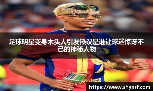 足球明星变身木头人引发热议是谁让球迷惊讶不已的神秘人物