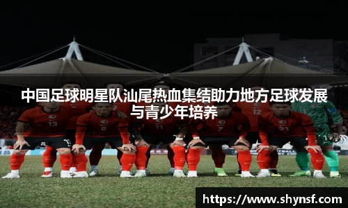 中国足球明星队汕尾热血集结助力地方足球发展与青少年培养
