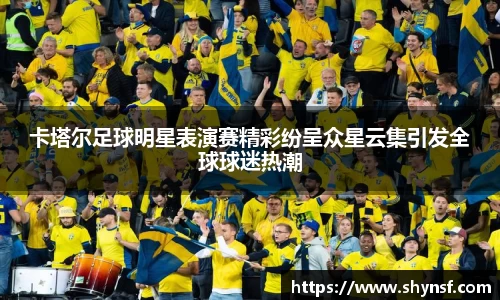 卡塔尔足球明星表演赛精彩纷呈众星云集引发全球球迷热潮