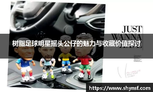 树脂足球明星摇头公仔的魅力与收藏价值探讨