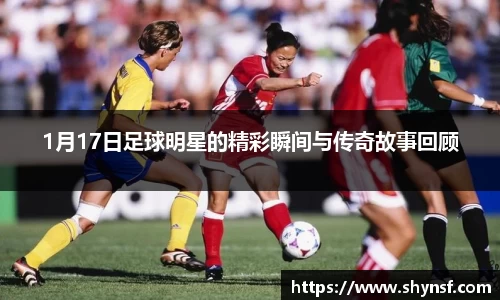 1月17日足球明星的精彩瞬间与传奇故事回顾